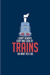 I Don't Always Stop And Look At Trains Oh Wait Yes I Do