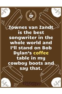 Townes van Zandt is the best songwriter in the whole world and I'll stand on Bob Dylan's coffee table in my cowboy boots a