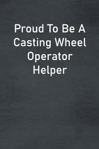 Proud To Be A Casting Wheel Operator Helper
