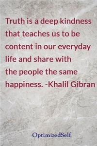 Truth is a deep kindness that teaches us to be content in our everyday life and share with the people the same happiness. -Khalil Gibran