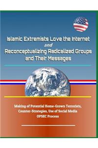Islamic Extremists Love the Internet, and Reconceptualizing Radicalized Groups and Their Messages - Making of Potential Home-Grown Terrorists, Counter-Strategies, Use of Social Media, Opsec Process