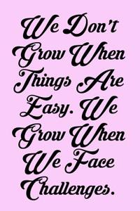 We Don't Grow When Things Are Easy. We Grow When We Face Challenges.
