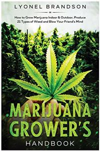 Marijuana Grower's Handbook: How to Grow Marijuana Indoor & Outdoor, Produce 21 Types of Weed and Blow Your Friend's Mind