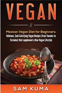 Vegan: Mexican Vegan Diet for Beginners: Delicious, Soul-Satisfying Vegan Recipes (from Tamales to Tostadas) that supplements a Raw Vegan Lifestyle