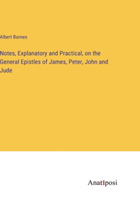Notes, Explanatory and Practical, on the General Epistles of James, Peter, John and Jude