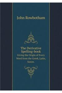 The Derivative Spelling-Book Giving the Origin of Every Word from the Greek, Latin, Saxon.