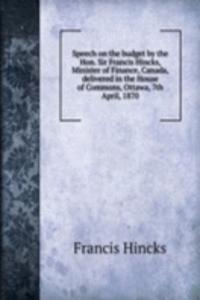 Speech on the budget by the Hon. Sir Francis Hincks, Minister of Finance, Canada, delivered in the House of Commons, Ottawa, 7th April, 1870