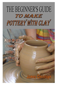 The Beginner's Guide to Make Pottery with Clay