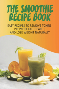 Smoothie Recipe Book_ Easy Recipes To Remove Toxins, Promote Gut Health, And Lose Weight Naturally