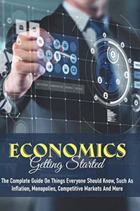 Economics - Getting Started: The Complete Guide On Things Everyone Should Know, Such As Inflation, Monopolies, Competitive Markets And More: Economics A Beginner'S Guide