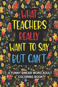 What Teachers Really Want to Say But Can't: A Funny Swear Word Adult Coloring Book for Teachers to Relieve Stress and Relax Swear word coloring book for adults Professors with lots of Cuss Wor