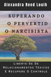 Superando O Pervertido Narcisista: Liberte-Se De Relacionamentos Tóxicos E Recupere O Controle