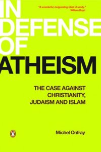 In Defense of Atheism: The Case Against Christianity Judaism And Islam