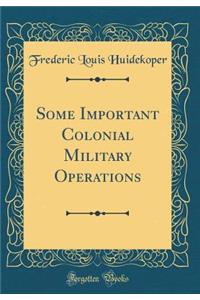 Some Important Colonial Military Operations (Classic Reprint)