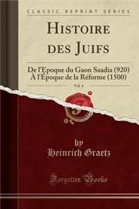 Histoire Des Juifs, Vol. 4: de l'Ã?poque Du Gaon Saadia (920) Ã? l'Ã?poque de la RÃ©forme (1500) (Classic Reprint)