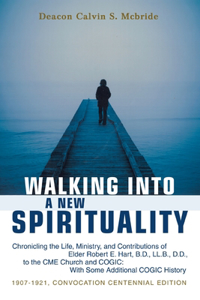 Walking into a New Spirituality: Chronicling the Life, Ministry, and Contributions of Elder Robert E. Hart, B.D., Ll.B., D.D., to the Cme Church and Cogic: with Some Additional Cogi