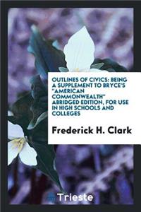 Outlines of Civics: Being a Supplement to Bryce's American Commonwealth Abridged Edition, for Use in High Schools and Colleges