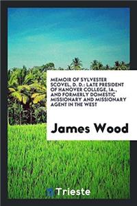 Memoir of Sylvester Scovel, D. D.: late president of Hanover college, Ia., and formerly domestic missionary and missionary agent in the West