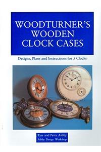 Woodturner's Wooden Clock Cases: Designs, Plans and Instructions for 5 Clocks