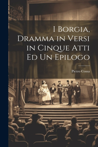 I Borgia, Dramma in Versi in Cinque Atti Ed Un Epilogo