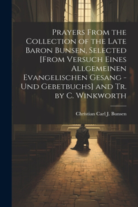 Prayers From the Collection of the Late Baron Bunsen, Selected [From Versuch Eines Allgemeinen Evangelischen Gesang - Und Gebetbuchs] and Tr. by C. Winkworth