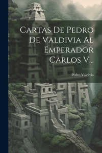 Cartas De Pedro De Valdivia Al Emperador Carlos V...