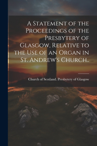 Statement of the Proceedings of the Presbytery of Glasgow, Relative to the Use of an Organ in St. Andrew's Church..