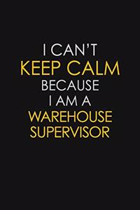 I Can't Keep Calm Because I Am A Warehouse Supervisor