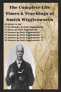 The Complete Life Times & Teachings of Smith Wigglesworth