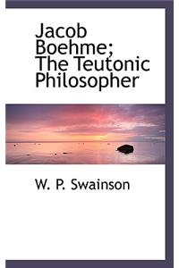 Jacob Boehme; The Teutonic Philosopher