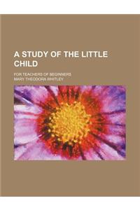 A Study of the Little Child; For Teachers of Beginners