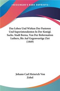 Das Leben Und Wirken Der Pastoren Und Superintendenten In Der Konigl. Sachs. Stadt Borna, Von Der Reformation Luthers, Bis Auf Gegenwartige Ziet (1849)