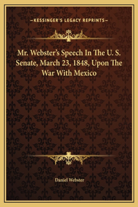 Mr. Webster's Speech In The U. S. Senate, March 23, 1848, Upon The War With Mexico