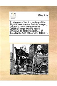 Catalogue of the Rich Furniture of the Right Honourable the Earl of Cadogan, (Deceas'd.) with the Lease of His Lordship's Large Dwelling House, ... Which Will Be Sold by Auction, ... on Tuesday the 14th of February, 1726-7. ...