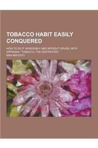 Tobacco Habit Easily Conquered; How to Do It Agreeably and Without Drugs, with Appendix: Tobacco, the Destroyer,