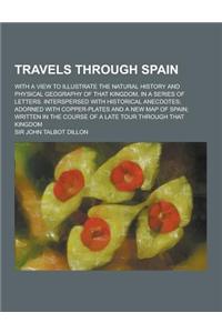 Travels Through Spain; With a View to Illustrate the Natural History and Physical Geography of That Kingdom, in a Series of Letters. Interspersed with