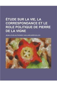 Etude Sur La Vie, La Correspondance Et Le Role Politique de Pierre de La Vigne