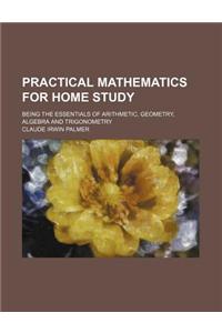 Practical Mathematics for Home Study; Being the Essentials of Arithmetic, Geometry, Algebra and Trigonometry