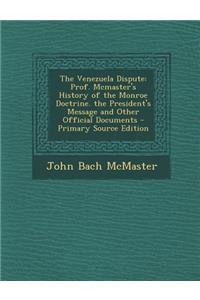 The Venezuela Dispute: Prof. McMaster's History of the Monroe Doctrine. the President's Message and Other Official Documents - Primary Source