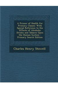A Primer of Health for Primary Classes: With Special Reference to the Effects of Alcoholic Drinks and Tobacco Upon the Human System