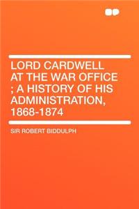 Lord Cardwell at the War Office; A History of His Administration, 1868-1874