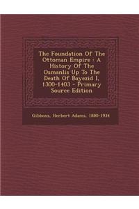 The Foundation of the Ottoman Empire: A History of the Osmanlis Up to the Death of Bayezid I, 1300-1403