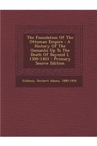 The Foundation of the Ottoman Empire: A History of the Osmanlis Up to the Death of Bayezid I, 1300-1403