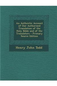 An Authentic Account of Our Authorized Translation of the Holy Bible and of the Translators - Primary Source Edition