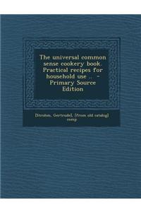 The Universal Common Sense Cookery Book. Practical Recipes for Household Use ..