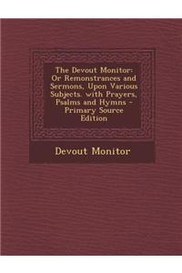 The Devout Monitor: Or Remonstrances and Sermons, Upon Various Subjects. with Prayers, Psalms and Hymns - Primary Source Edition