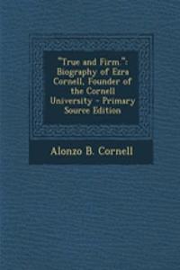 True and Firm.: Biography of Ezra Cornell, Founder of the Cornell University