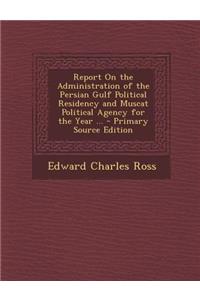Report on the Administration of the Persian Gulf Political Residency and Muscat Political Agency for the Year ...