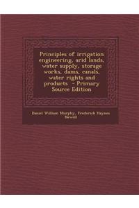 Principles of Irrigation Engineering, Arid Lands, Water Supply, Storage Works, Dams, Canals, Water Rights and Products - Primary Source Edition
