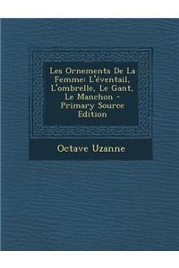 Les Ornements de La Femme: L'Eventail, L'Ombrelle, Le Gant, Le Manchon - Primary Source Edition